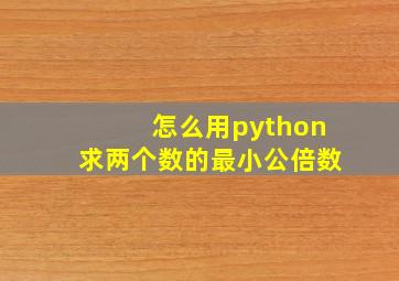 怎么用python求两个数的最小公倍数