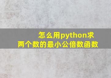 怎么用python求两个数的最小公倍数函数