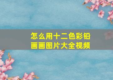 怎么用十二色彩铅画画图片大全视频