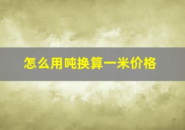 怎么用吨换算一米价格