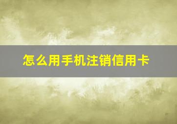 怎么用手机注销信用卡