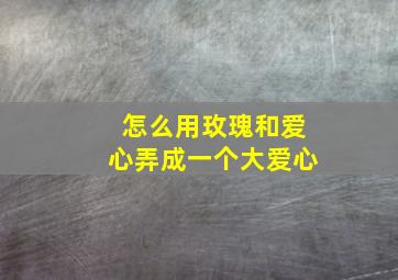 怎么用玫瑰和爱心弄成一个大爱心