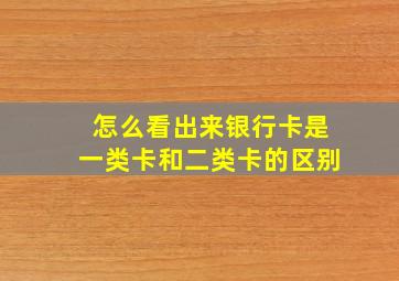 怎么看出来银行卡是一类卡和二类卡的区别