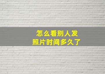 怎么看别人发照片时间多久了