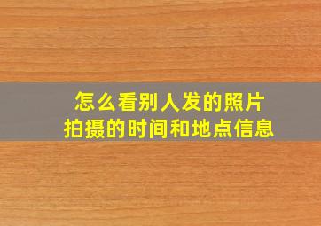 怎么看别人发的照片拍摄的时间和地点信息