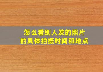 怎么看别人发的照片的具体拍摄时间和地点