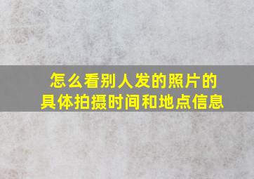 怎么看别人发的照片的具体拍摄时间和地点信息