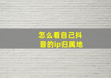 怎么看自己抖音的ip归属地