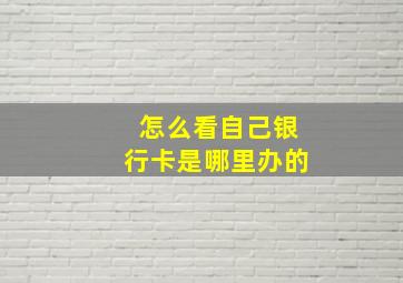 怎么看自己银行卡是哪里办的