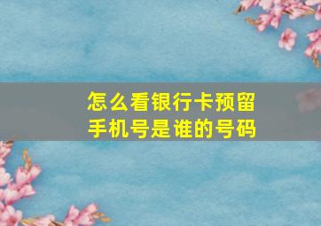 怎么看银行卡预留手机号是谁的号码