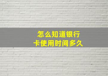 怎么知道银行卡使用时间多久