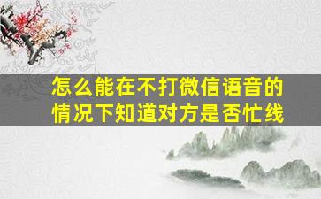 怎么能在不打微信语音的情况下知道对方是否忙线