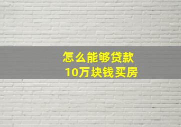 怎么能够贷款10万块钱买房