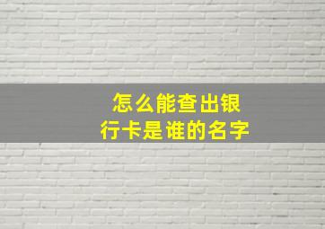 怎么能查出银行卡是谁的名字