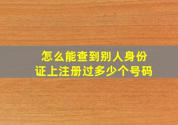 怎么能查到别人身份证上注册过多少个号码