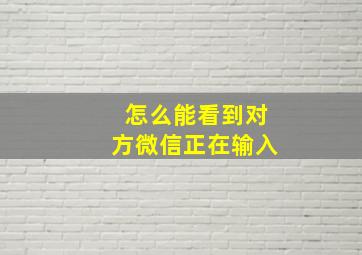 怎么能看到对方微信正在输入