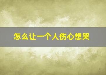 怎么让一个人伤心想哭