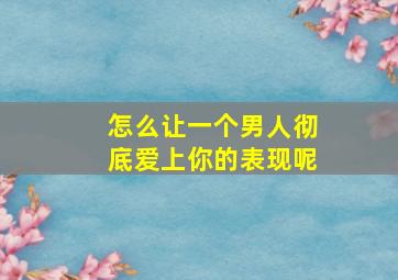 怎么让一个男人彻底爱上你的表现呢