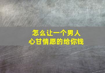 怎么让一个男人心甘情愿的给你钱