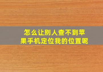 怎么让别人查不到苹果手机定位我的位置呢