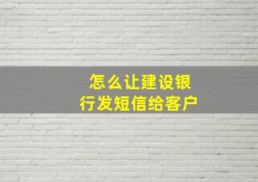 怎么让建设银行发短信给客户