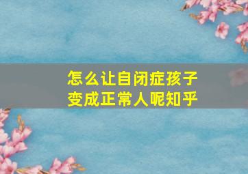 怎么让自闭症孩子变成正常人呢知乎