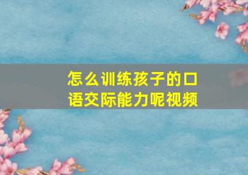 怎么训练孩子的口语交际能力呢视频