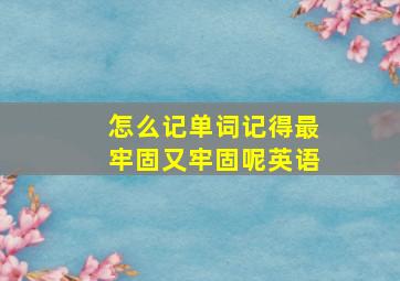 怎么记单词记得最牢固又牢固呢英语