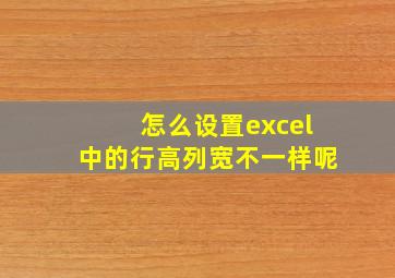 怎么设置excel中的行高列宽不一样呢