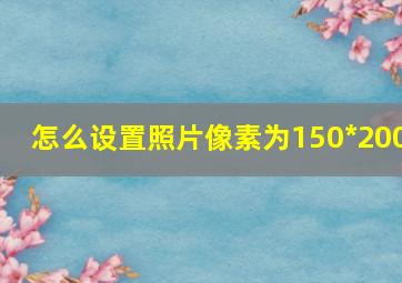 怎么设置照片像素为150*200