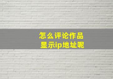 怎么评论作品显示ip地址呢