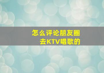 怎么评论朋友圈去KTV唱歌的