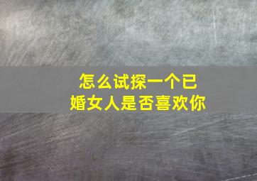 怎么试探一个已婚女人是否喜欢你