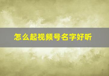 怎么起视频号名字好听