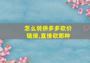 怎么转拼多多砍价链接,直接砍那种