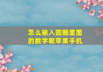 怎么输入圆圈里面的数字呢苹果手机