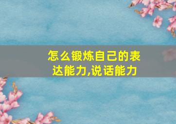 怎么锻炼自己的表达能力,说话能力