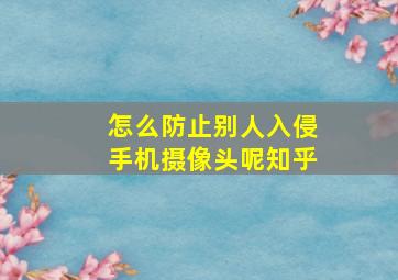 怎么防止别人入侵手机摄像头呢知乎