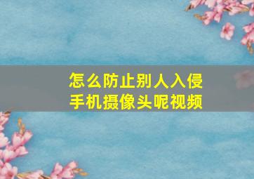 怎么防止别人入侵手机摄像头呢视频