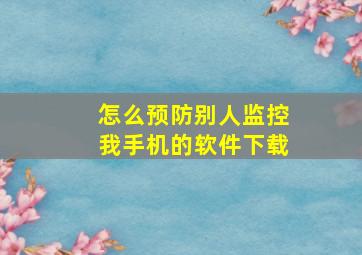 怎么预防别人监控我手机的软件下载