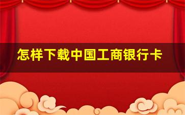 怎样下载中国工商银行卡