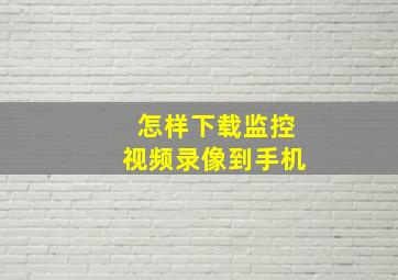 怎样下载监控视频录像到手机