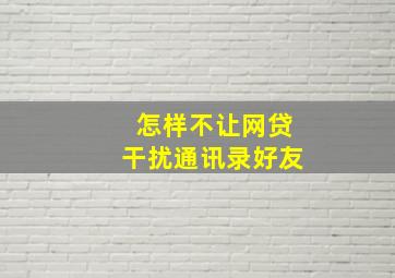 怎样不让网贷干扰通讯录好友