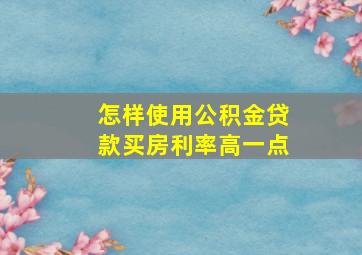 怎样使用公积金贷款买房利率高一点