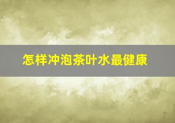 怎样冲泡茶叶水最健康