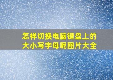 怎样切换电脑键盘上的大小写字母呢图片大全