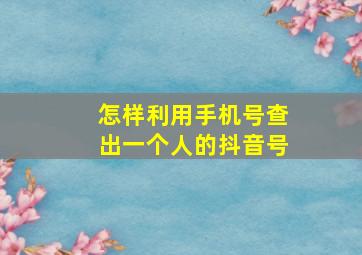 怎样利用手机号查出一个人的抖音号