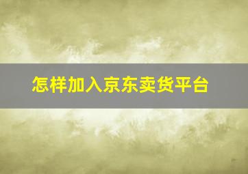 怎样加入京东卖货平台