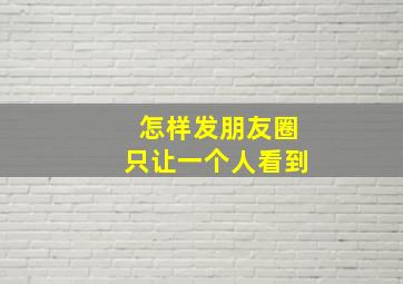 怎样发朋友圈只让一个人看到