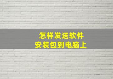 怎样发送软件安装包到电脑上